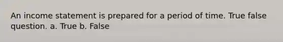 An income statement is prepared for a period of time. True false question. a. True b. False
