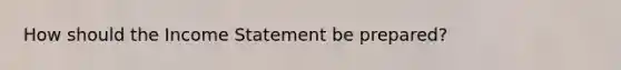 How should the Income Statement be prepared?