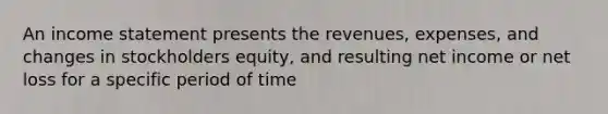 An <a href='https://www.questionai.com/knowledge/kCPMsnOwdm-income-statement' class='anchor-knowledge'>income statement</a> presents the revenues, expenses, and changes in stockholders equity, and resulting net income or net loss for a specific period of time