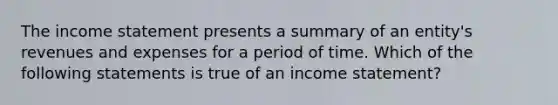 The income statement presents a summary of an​ entity's revenues and expenses for a period of time. Which of the following statements is true of an income​ statement?