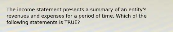 The income statement presents a summary of an​ entity's revenues and expenses for a period of time. Which of the following statements is​ TRUE?