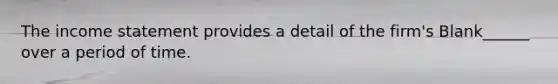 The income statement provides a detail of the firm's Blank______ over a period of time.