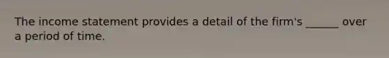 The income statement provides a detail of the firm's ______ over a period of time.