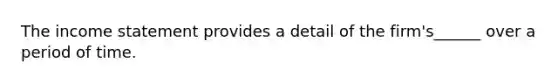 The income statement provides a detail of the firm's______ over a period of time.