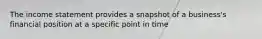 The income statement provides a snapshot of a business's financial position at a specific point in time
