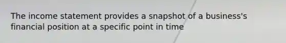 The <a href='https://www.questionai.com/knowledge/kCPMsnOwdm-income-statement' class='anchor-knowledge'>income statement</a> provides a snapshot of a business's financial position at a specific point in time