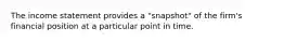 The income statement provides a "snapshot" of the firm's financial position at a particular point in time.