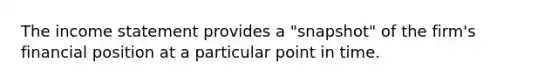 The income statement provides a "snapshot" of the firm's financial position at a particular point in time.
