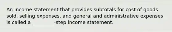 An income statement that provides subtotals for cost of goods sold, selling expenses, and general and administrative expenses is called a _________-step income statement.