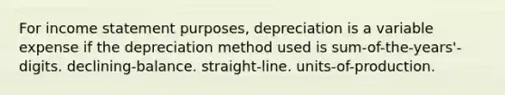 For income statement purposes, depreciation is a variable expense if the depreciation method used is sum-of-the-years'-digits. declining-balance. straight-line. units-of-production.