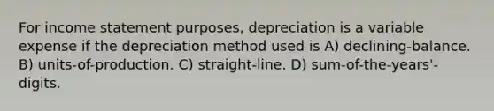 For <a href='https://www.questionai.com/knowledge/kCPMsnOwdm-income-statement' class='anchor-knowledge'>income statement</a> purposes, depreciation is a variable expense if the depreciation method used is A) declining-balance. B) units-of-production. C) straight-line. D) sum-of-the-years'-digits.