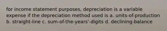 for income statement purposes, depreciation is a variable expense if the depreciation method used is a. units-of-production b. straight-line c. sum-of-the-years'-digits d. declining-balance