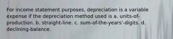 For income statement purposes, depreciation is a variable expense if the depreciation method used is a. units-of-production. b. straight-line. c. sum-of-the-years'-digits. d. declining-balance.