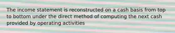 The income statement is reconstructed on a cash basis from top to bottom under the direct method of computing the next cash provided by operating activities