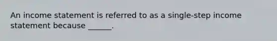 An income statement is referred to as a single-step income statement because ______.