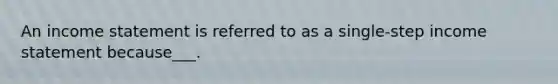 An income statement is referred to as a single-step income statement because___.