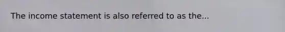 The income statement is also referred to as the...