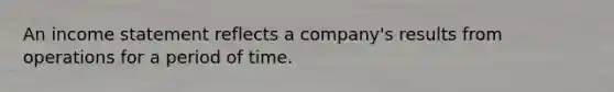 An income statement reflects a company's results from operations for a period of time.