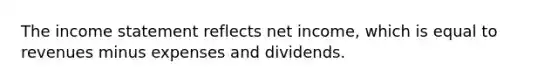 The income statement reflects net income, which is equal to revenues minus expenses and dividends.