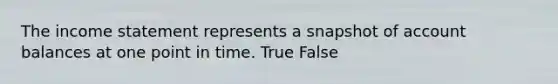 The <a href='https://www.questionai.com/knowledge/kCPMsnOwdm-income-statement' class='anchor-knowledge'>income statement</a> represents a snapshot of account balances at one point in time. True False