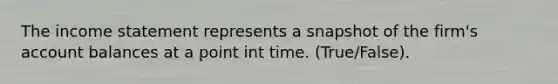 The income statement represents a snapshot of the firm's account balances at a point int time. (True/False).