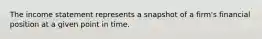 The income statement represents a snapshot of a firm's financial position at a given point in time.