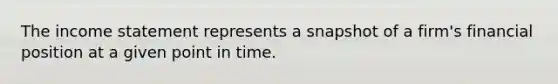 The income statement represents a snapshot of a firm's financial position at a given point in time.