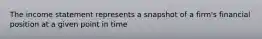 The income statement represents a snapshot of a firm's financial position at a given point in time