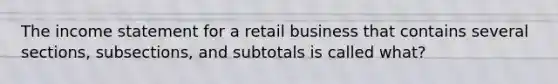 The income statement for a retail business that contains several sections, subsections, and subtotals is called what?