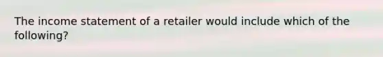 The income statement of a retailer would include which of the following?