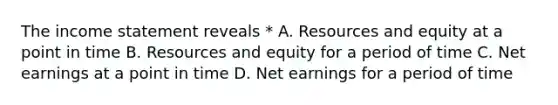 The <a href='https://www.questionai.com/knowledge/kCPMsnOwdm-income-statement' class='anchor-knowledge'>income statement</a> reveals * A. Resources and equity at a point in time B. Resources and equity for a period of time C. Net earnings at a point in time D. Net earnings for a period of time