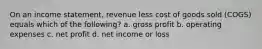 On an income statement, revenue less cost of goods sold (COGS) equals which of the following? a. gross profit b. operating expenses c. net profit d. net income or loss