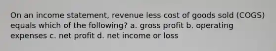 On an income statement, revenue less cost of goods sold (COGS) equals which of the following? a. gross profit b. operating expenses c. net profit d. net income or loss