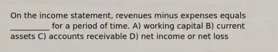 On the income statement, revenues minus expenses equals __________ for a period of time. A) working capital B) current assets C) accounts receivable D) net income or net loss