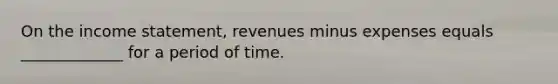 On the <a href='https://www.questionai.com/knowledge/kCPMsnOwdm-income-statement' class='anchor-knowledge'>income statement</a>, revenues minus expenses equals _____________ for a period of time.