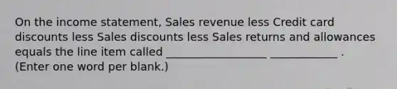 On the income statement, Sales revenue less Credit card discounts less Sales discounts less Sales returns and allowances equals the line item called __________________ ____________ . (Enter one word per blank.)