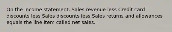 On the income statement, Sales revenue less Credit card discounts less Sales discounts less Sales returns and allowances equals the line item called net sales.