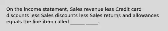 On the income statement, Sales revenue less Credit card discounts less Sales discounts less Sales returns and allowances equals the line item called ______ _____.