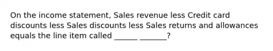 On the income statement, Sales revenue less Credit card discounts less Sales discounts less Sales returns and allowances equals the line item called ______ _______?