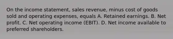 On the income statement, sales revenue, minus cost of goods sold and operating expenses, equals A. Retained earnings. B. Net profit. C. Net operating income​ (EBIT). D. Net income available to preferred shareholders.