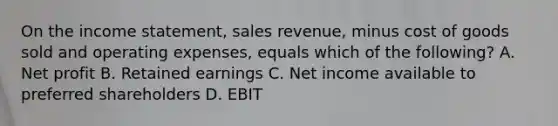 On the income statement, sales revenue, minus cost of goods sold and operating expenses, equals which of the following? A. Net profit B. Retained earnings C. Net income available to preferred shareholders D. EBIT