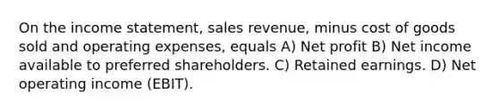 On the income statement, sales revenue, minus cost of goods sold and operating expenses, equals A) Net profit B) Net income available to preferred shareholders. C) Retained earnings. D) Net operating income (EBIT).