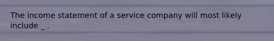 The income statement of a service company will most likely include _ .