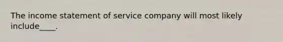 The income statement of service company will most likely include____.