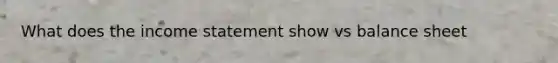 What does the income statement show vs balance sheet