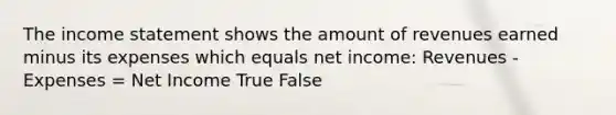 The income statement shows the amount of revenues earned minus its expenses which equals net income: Revenues - Expenses = Net Income True False