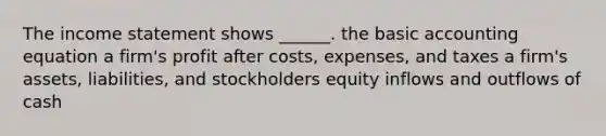 The income statement shows ______. the basic accounting equation a firm's profit after costs, expenses, and taxes a firm's assets, liabilities, and stockholders equity inflows and outflows of cash