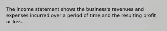 The income statement shows the business's revenues and expenses incurred over a period of time and the resulting profit or loss.