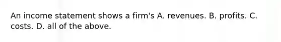 An income statement shows a​ firm's A. revenues. B. profits. C. costs. D. all of the above.