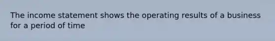 The income statement shows the operating results of a business for a period of time